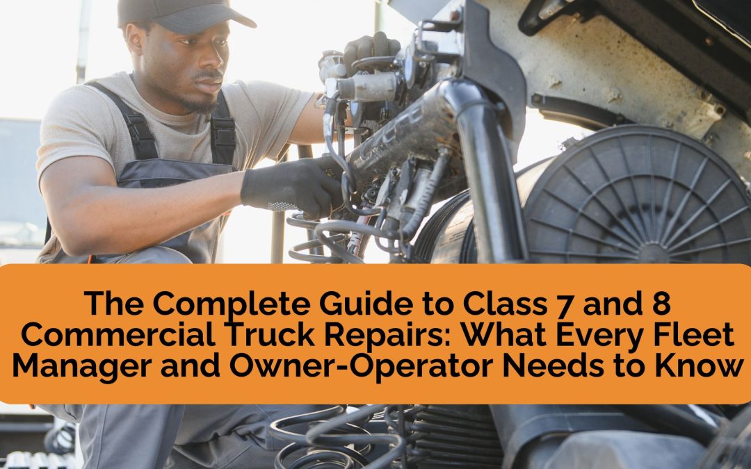 The Complete Guide to Class 7 and 8 Commercial Truck Repairs: What Every Fleet Manager and Owner-Operator Needs to Know