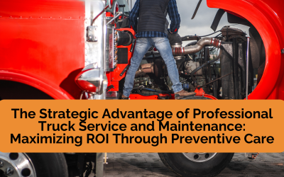The Strategic Advantage of Professional Truck Service and Maintenance: Maximizing ROI Through Preventive Care