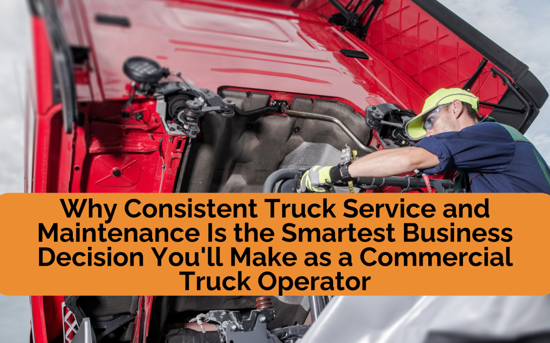 Why Consistent Truck Service and Maintenance Is the Smartest Business Decision You’ll Make as a Commercial Truck Operator